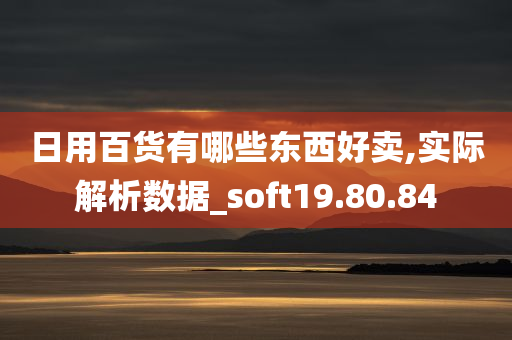 日用百货有哪些东西好卖,实际解析数据_soft19.80.84