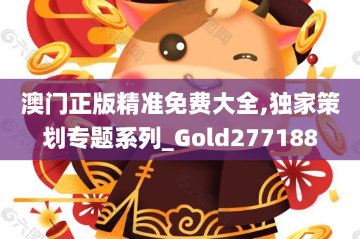 澳门正版精准免费大全,独家策划专题系列_Gold277188