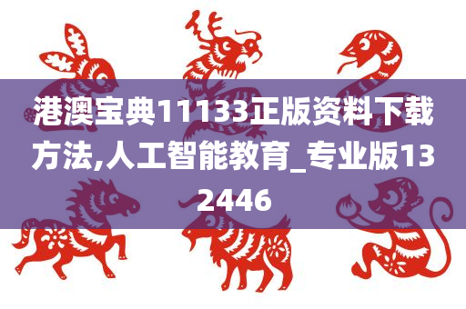 港澳宝典11133正版资料下载方法,人工智能教育_专业版132446