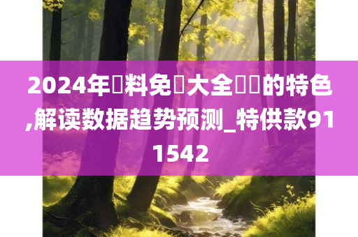 2024年資料免費大全優勢的特色,解读数据趋势预测_特供款911542