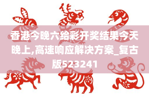 香港今晚六给彩开奖结果今天晚上,高速响应解决方案_复古版523241