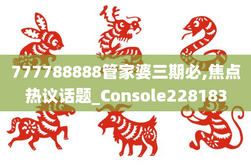 777788888管家婆三期必,焦点热议话题_Console228183