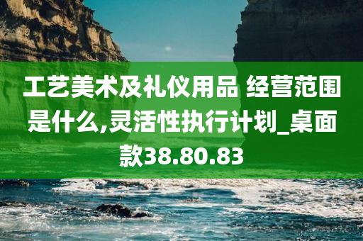 工艺美术及礼仪用品 经营范围是什么,灵活性执行计划_桌面款38.80.83