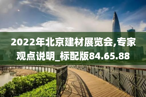 2022年北京建材展览会,专家观点说明_标配版84.65.88