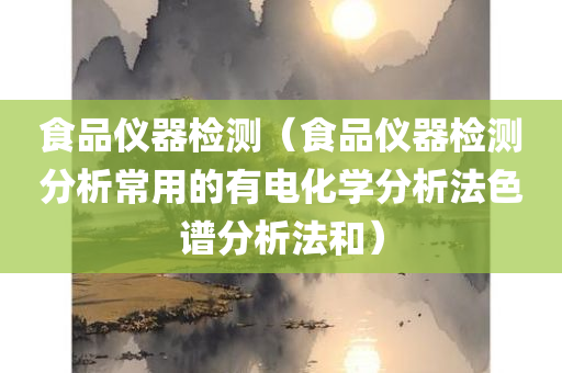 食品仪器检测（食品仪器检测分析常用的有电化学分析法色谱分析法和）