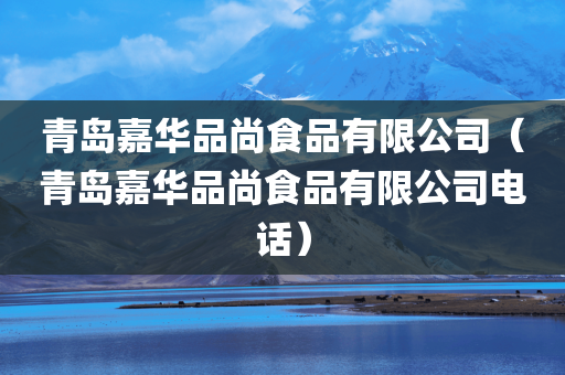 青岛嘉华品尚食品有限公司（青岛嘉华品尚食品有限公司电话）