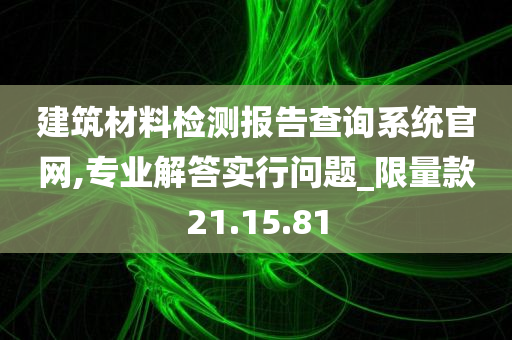 建筑材料检测报告查询系统官网,专业解答实行问题_限量款21.15.81