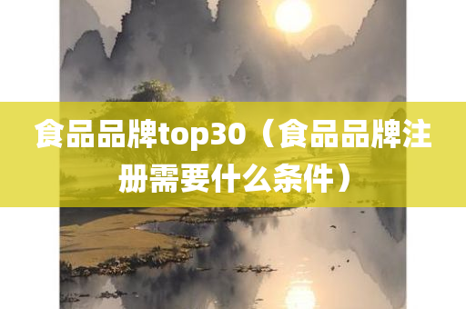 食品品牌top30（食品品牌注册需要什么条件）