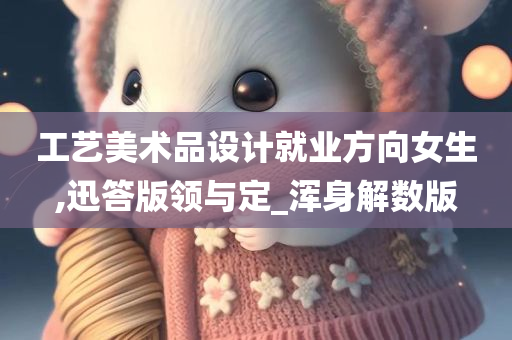 工艺美术品设计就业方向女生,迅答版领与定_浑身解数版