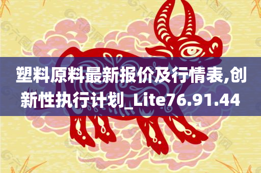 塑料原料最新报价及行情表,创新性执行计划_Lite76.91.44