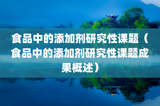 食品中的添加剂研究性课题（食品中的添加剂研究性课题成果概述）