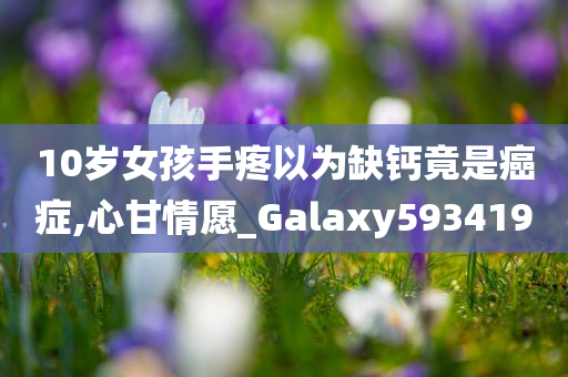 10岁女孩手疼以为缺钙竟是癌症,心甘情愿_Galaxy593419