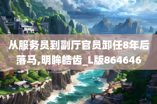 从服务员到副厅官员卸任8年后落马,明眸皓齿_L版864646