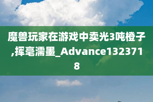 魔兽玩家在游戏中卖光3吨橙子,挥毫濡墨_Advance1323718