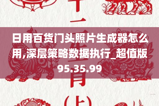 日用百货门头照片生成器怎么用,深层策略数据执行_超值版95.35.99