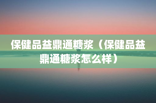 保健品益鼎通糖浆（保健品益鼎通糖浆怎么样）