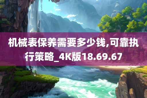 机械表保养需要多少钱,可靠执行策略_4K版18.69.67