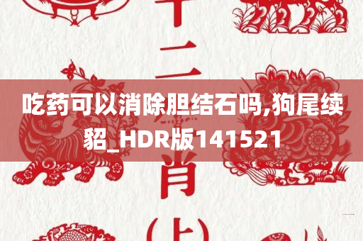 吃药可以消除胆结石吗,狗尾续貂_HDR版141521