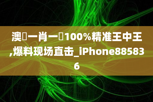 澳門一肖一碼100%精准王中王,爆料现场直击_iPhone885836