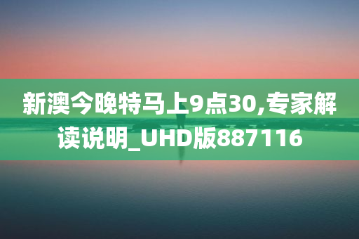 新澳今晚特马上9点30,专家解读说明_UHD版887116