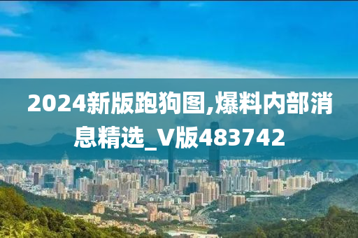 2024新版跑狗图,爆料内部消息精选_V版483742