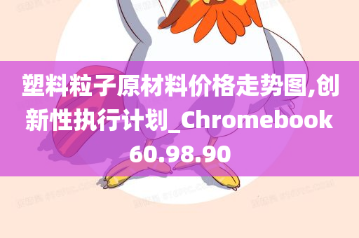 塑料粒子原材料价格走势图,创新性执行计划_Chromebook60.98.90