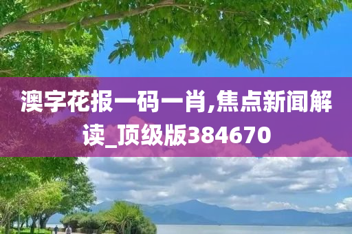 澳字花报一码一肖,焦点新闻解读_顶级版384670