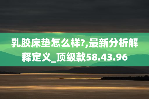 乳胶床垫怎么样?,最新分析解释定义_顶级款58.43.96