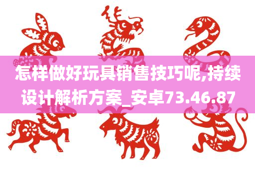 怎样做好玩具销售技巧呢,持续设计解析方案_安卓73.46.87