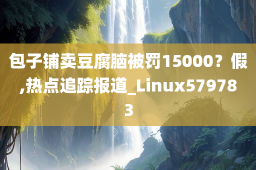 包子铺卖豆腐脑被罚15000？假,热点追踪报道_Linux579783