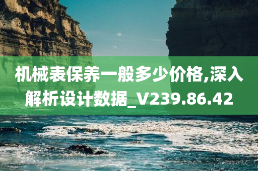 机械表保养一般多少价格,深入解析设计数据_V239.86.42