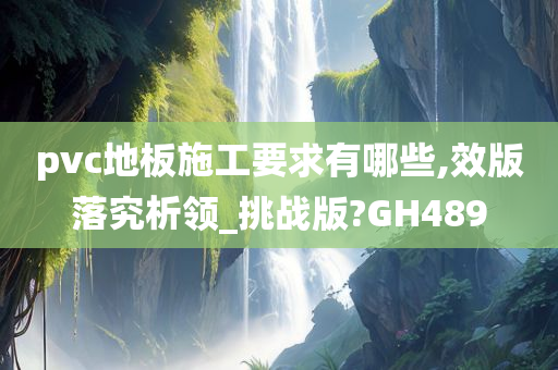 pvc地板施工要求有哪些,效版落究析领_挑战版?GH489