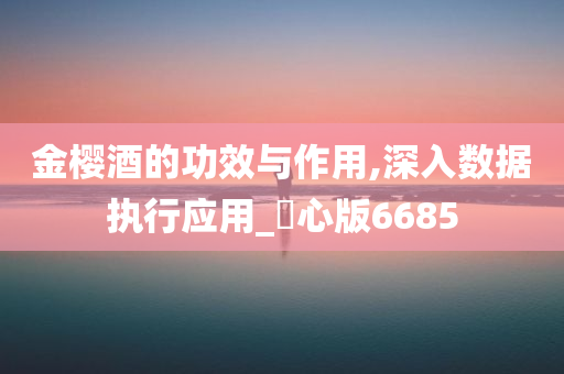 金樱酒的功效与作用,深入数据执行应用_咈心版6685