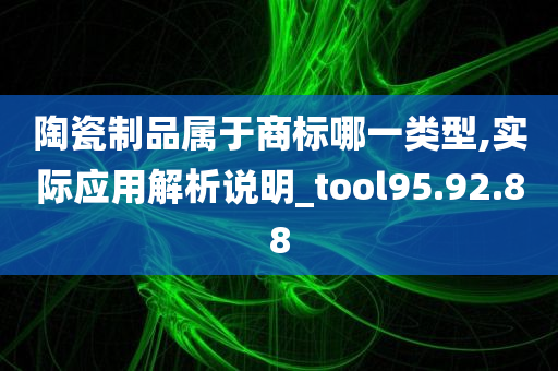 陶瓷制品属于商标哪一类型,实际应用解析说明_tool95.92.88