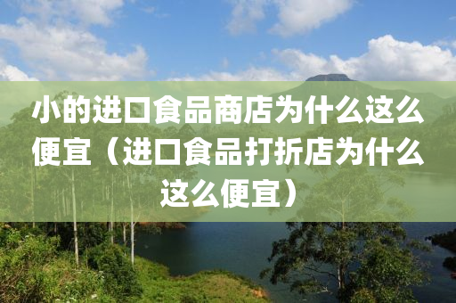 小的进口食品商店为什么这么便宜（进口食品打折店为什么这么便宜）