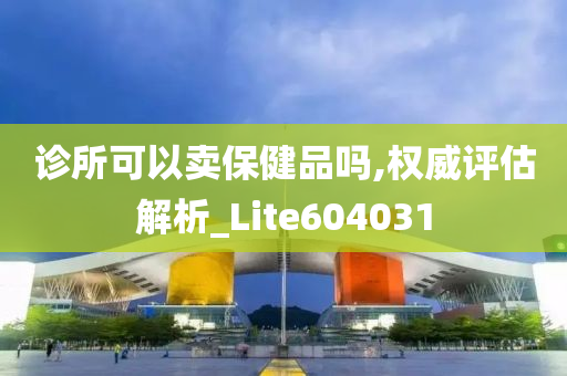 诊所可以卖保健品吗,权威评估解析_Lite604031