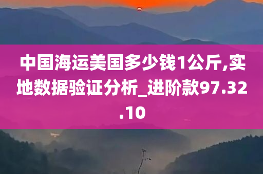 中国海运美国多少钱1公斤,实地数据验证分析_进阶款97.32.10