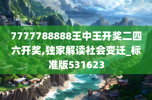 7777788888王中王开奖二四六开奖,独家解读社会变迁_标准版531623