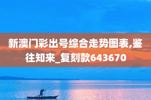 新澳门彩出号综合走势图表,鉴往知来_复刻款643670