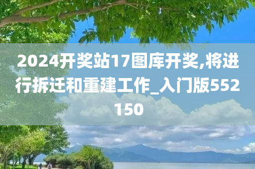 2024开奖站17图库开奖,将进行拆迁和重建工作_入门版552150