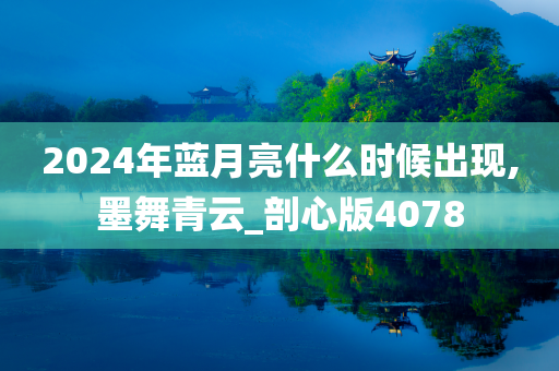 2024年蓝月亮什么时候出现,墨舞青云_剖心版4078