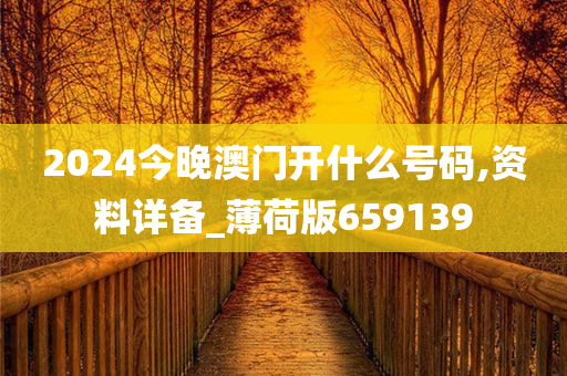 2024今晚澳门开什么号码,资料详备_薄荷版659139