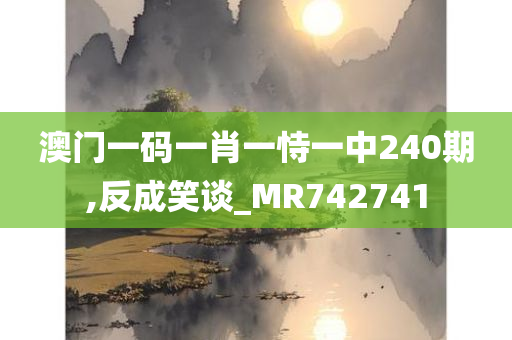 澳门一码一肖一恃一中240期,反成笑谈_MR742741