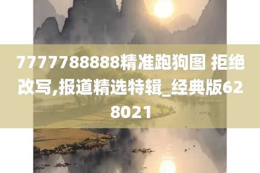 7777788888精准跑狗图 拒绝改写,报道精选特辑_经典版628021