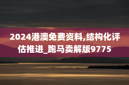 2024港澳免费资料,结构化评估推进_跑马卖解版9775