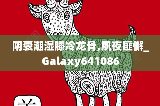 阴囊潮湿膝冷龙骨,夙夜匪懈_Galaxy641086