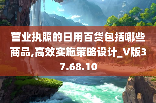 营业执照的日用百货包括哪些商品,高效实施策略设计_V版37.68.10