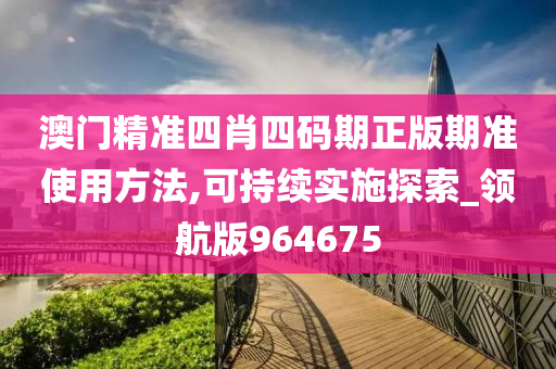 澳门精准四肖四码期正版期准使用方法,可持续实施探索_领航版964675