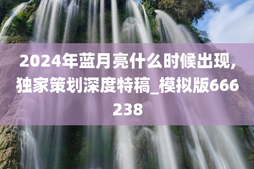 2024年蓝月亮什么时候出现,独家策划深度特稿_模拟版666238