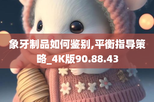 象牙制品如何鉴别,平衡指导策略_4K版90.88.43